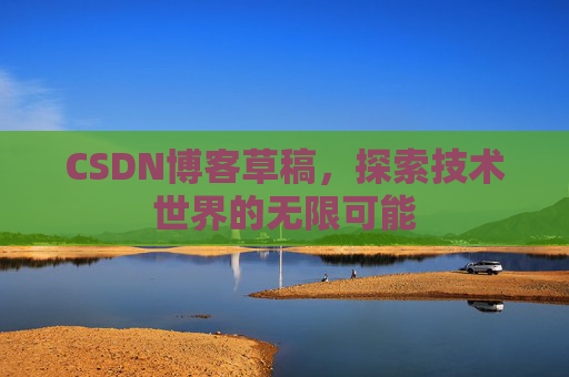 CSDN博客草稿，探索技术世界的无限可能